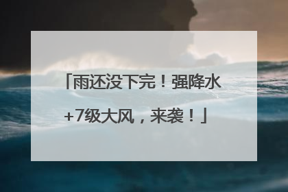 雨还没下完！强降水+7级大风，来袭！