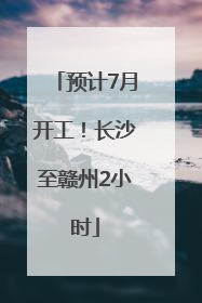 预计7月开工！长沙至赣州2小时