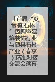 首届“炎帝·随石杯”盛典暨建筑装饰行业与随县石材产业（春季）精准对接交流会落幕