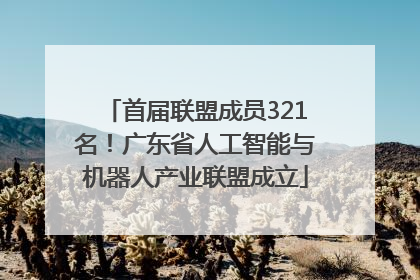 首届联盟成员321名！广东省人工智能与机器人产业联盟成立