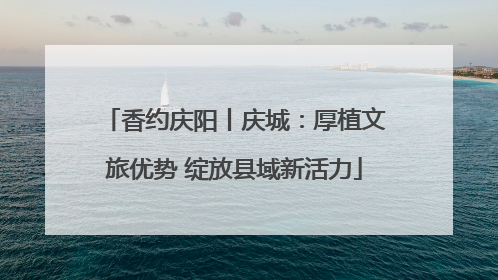香约庆阳丨庆城：厚植文旅优势 绽放县域新活力