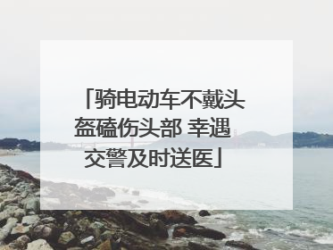 骑电动车不戴头盔磕伤头部 幸遇交警及时送医
