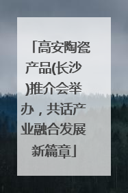 高安陶瓷产品(长沙)推介会举办，共话产业融合发展新篇章
