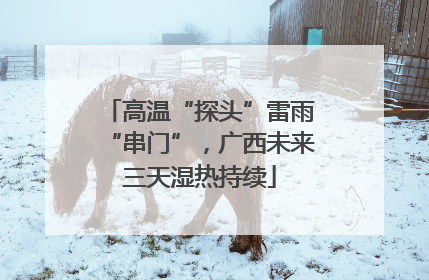 高温“探头”雷雨“串门”，广西未来三天湿热持续