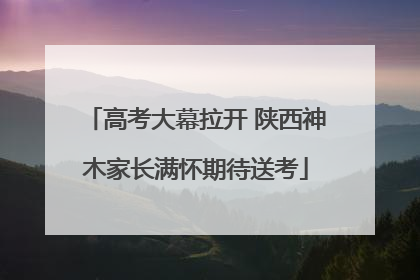 高考大幕拉开 陕西神木家长满怀期待送考