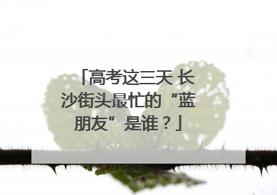 高考这三天 长沙街头最忙的“蓝朋友”是谁？