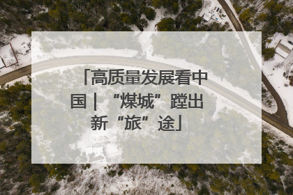 高质量发展看中国｜“煤城”蹚出新“旅”途