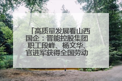 高质量发展看山西国企：晋能控股集团职工段峰、杨文华、官进军获得全国劳动模范荣誉称号