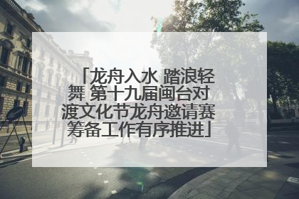 龙舟入水 踏浪轻舞 第十九届闽台对渡文化节龙舟邀请赛筹备工作有序推进