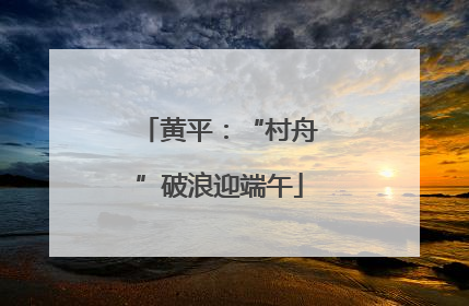 黄平：“村舟”破浪迎端午
