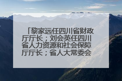 黎家远任四川省财政厅厅长；刘会英任四川省人力资源和社会保障厅厅长；省人大常委会任免一批干部