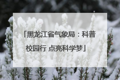 黑龙江省气象局：科普校园行 点亮科学梦