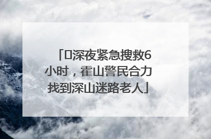 ﻿深夜紧急搜救6小时，霍山警民合力找到深山迷路老人