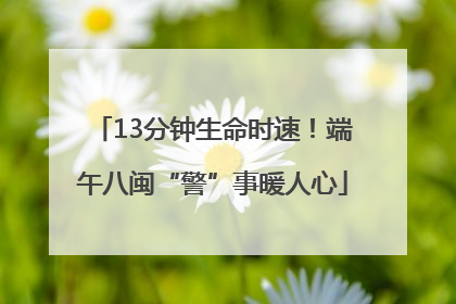 13分钟生命时速！端午八闽“警”事暖人心