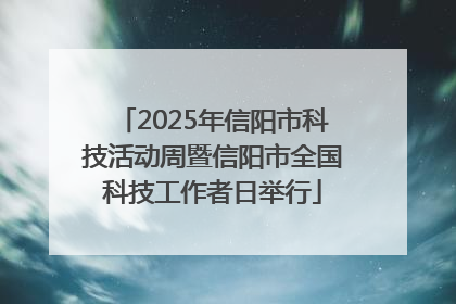 2025年信阳市科技活动周暨信阳市全国科技工作者日举行