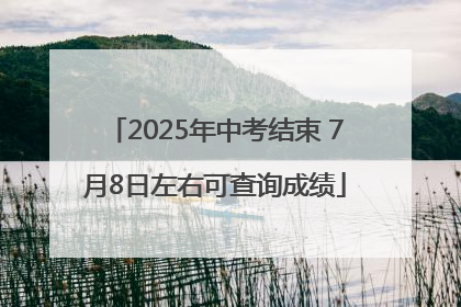 2025年中考结束 7月8日左右可查询成绩