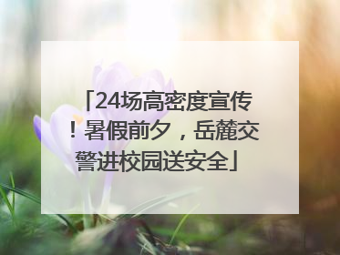 24场高密度宣传！暑假前夕，岳麓交警进校园送安全