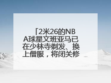 2米26的NBA球星文班亚马已在少林寺剃发、换上僧服，将闭关修行10天！少林寺回应：人在寺里