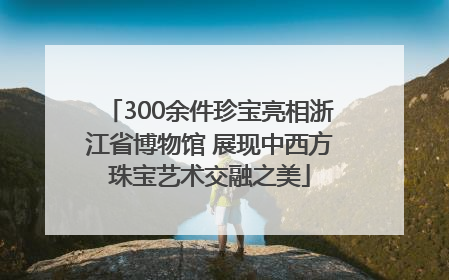 300余件珍宝亮相浙江省博物馆 展现中西方珠宝艺术交融之美