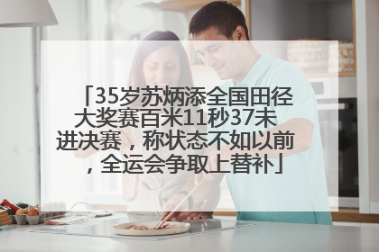 35岁苏炳添全国田径大奖赛百米11秒37未进决赛，称状态不如以前，全运会争取上替补