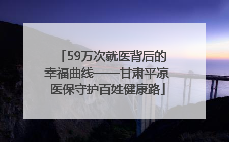 59万次就医背后的幸福曲线——甘肃平凉医保守护百姓健康路