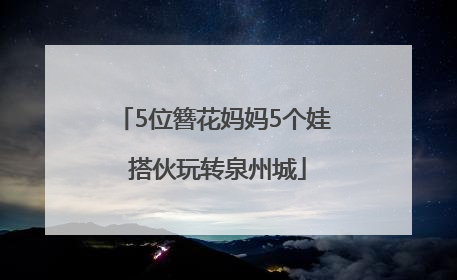 5位簪花妈妈5个娃 搭伙玩转泉州城