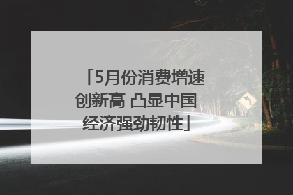5月份消费增速创新高 凸显中国经济强劲韧性