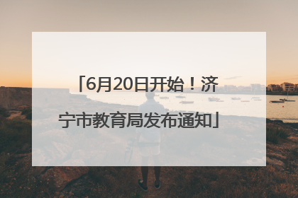 6月20日开始！济宁市教育局发布通知