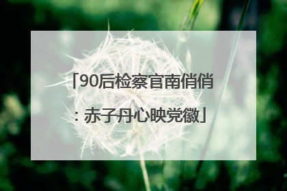 90后检察官南俏俏：赤子丹心映党徽