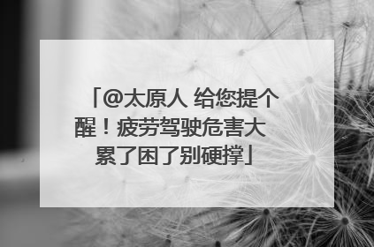 @太原人 给您提个醒！疲劳驾驶危害大 累了困了别硬撑