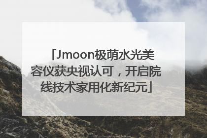 Jmoon极萌水光美容仪获央视认可，开启院线技术家用化新纪元