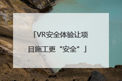 VR安全体验让项目施工更“安全”