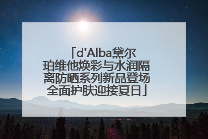 d'Alba黛尔珀维他焕彩与水润隔离防晒系列新品登场全面护肤迎接夏日